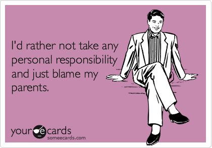 

I'd rather not take any
personal responsibility
and just blame my
parents.