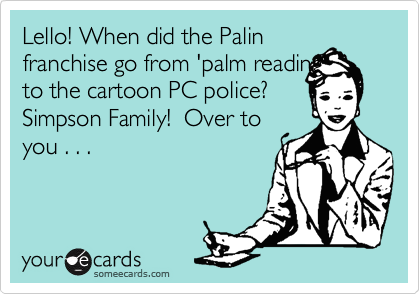 Lello! When did the Palin
franchise go from 'palm reading'
to the cartoon PC police?
Simpson Family!  Over to
you . . . 