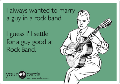 I always wanted to marry
a guy in a rock band.

I guess I'll settle
for a guy good at
Rock Band.