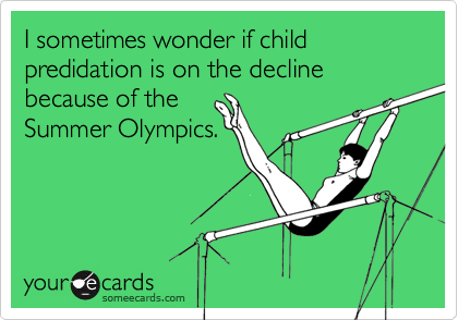 I sometimes wonder if child predidation is on the decline because of theSummer Olympics.
