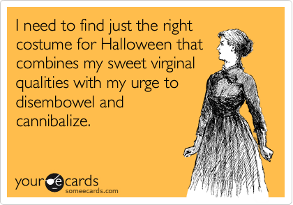 I need to find just the right
costume for Halloween that
combines my sweet virginal
qualities with my urge to
disembowel and
cannibalize.