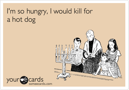 I'm so hungry, I would kill for 
a hot dog