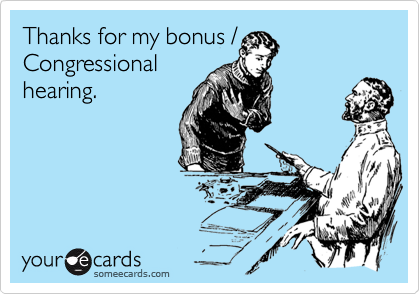 Thanks for my bonus /
Congressional
hearing.