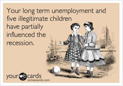 Your long term unemployment and five illegitimate children
have partially
influenced the
recession.