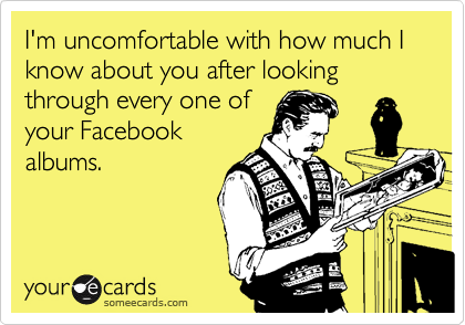 I'm uncomfortable with how much I know about you after looking through every one of
your Facebook
albums.
