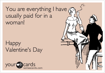 You are everything I have
usually paid for in a
woman!  


Happy
Valentine's Day