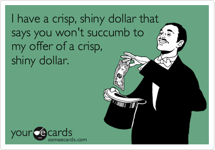 I have a crisp, shiny dollar that 
says you won't succumb to 
my offer of a crisp, 
shiny dollar.