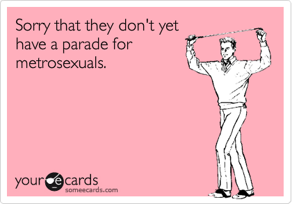 Sorry that they don't yet
have a parade for
metrosexuals.