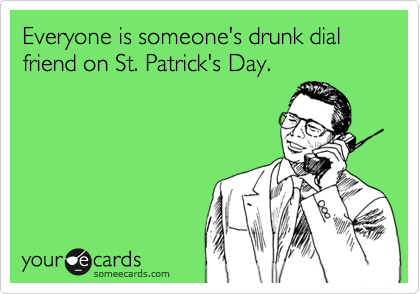 Everyone is someone's drunk dial friend on St. Patrick's Day.