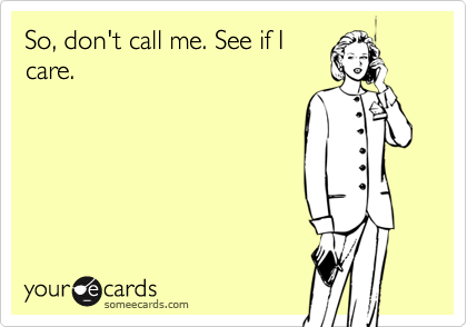 So, don't call me. See if I
care.
