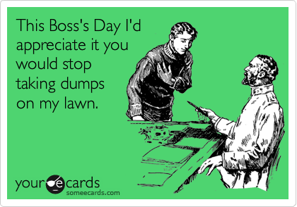 This Boss's Day I'd
appreciate it you
would stop
taking dumps
on my lawn.