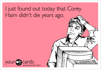 I just found out today that Corey Haim didn't die years ago.