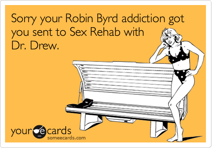 Sorry your Robin Byrd addiction got you sent to Sex Rehab with
Dr. Drew.