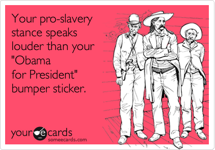 Your pro-slaverystance speakslouder than your"Obamafor President"bumper sticker.