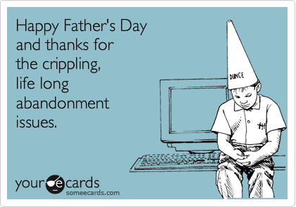 Happy Father's Day 
and thanks for
the crippling, 
life long
abandonment
issues.