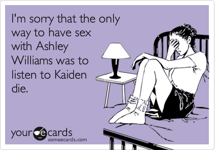 I'm sorry that the onlyway to have sexwith AshleyWilliams was tolisten to Kaiden die.