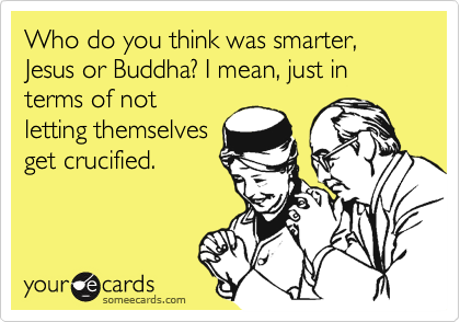 Who do you think was smarter, Jesus or Buddha? I mean, just in terms of not
letting themselves
get crucified.