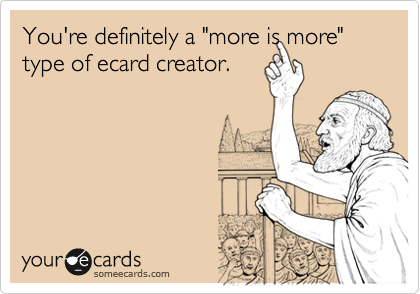 You're definitely a "more is more" type of ecard creator.