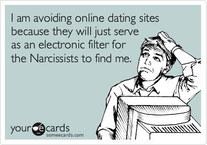 I am avoiding online dating sites because they will just serve
as an electronic filter for
the Narcissists to find me.
