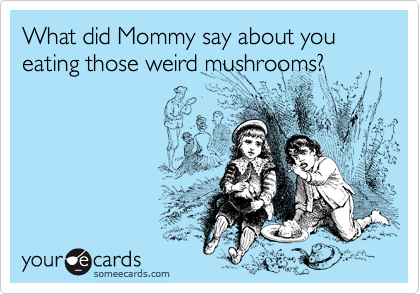 What did Mommy say about you eating those weird mushrooms?