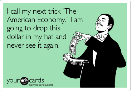 I call my next trick "TheAmerican Economy." I amgoing to drop thisdollar in my hat andnever see it again.