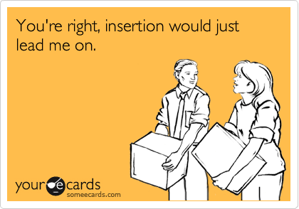 You're right, insertion would just lead me on.