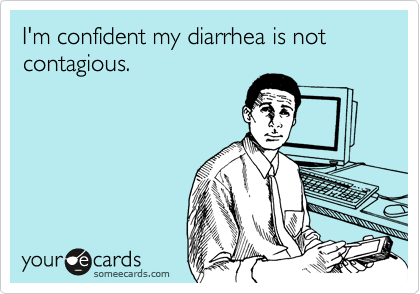 I'm confident my diarrhea is not contagious.