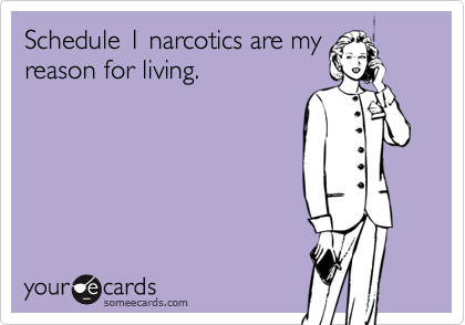 Schedule 1 narcotics are myreason for living.