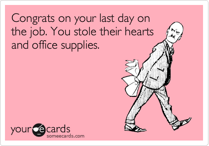 Congrats on your last day onthe job. You stole their heartsand office supplies.