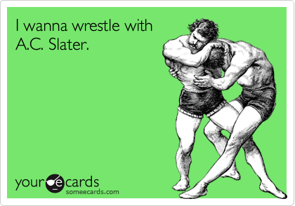 I wanna wrestle withA.C. Slater.