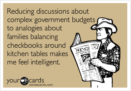 Reducing discussions about complex government budgets
to analogies about
families balancing
checkbooks around
kitchen tables makes
me feel intelligent.