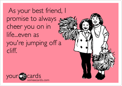  As your best friend, I
promise to always
cheer you on in
life...even as
you're jumping off a
cliff.