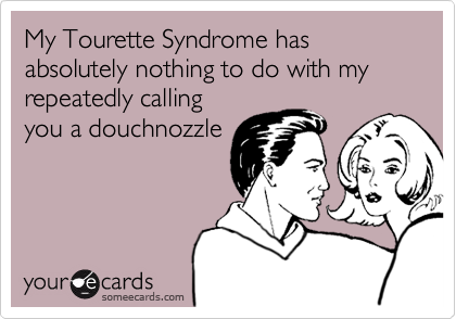 My Tourette Syndrome has absolutely nothing to do with my repeatedly callingyou a douchnozzle