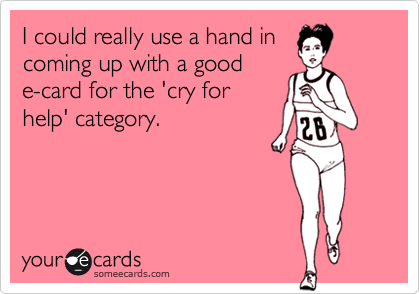 I could really use a hand in
coming up with a good
e-card for the 'cry for
help' category.