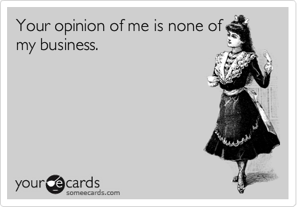 Your opinion of me is none of
my business.