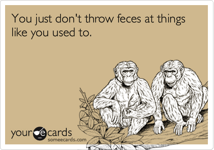 You just don't throw feces at things like you used to.