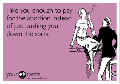 I like you enough to pay
for the abortion instead
of just pushing you
down the stairs.