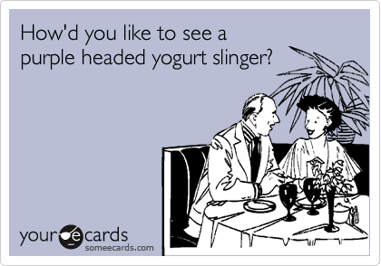 How'd you like to see a
purple headed yogurt slinger?