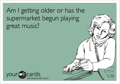 Am I getting older or has thesupermarket begun playinggreat music?