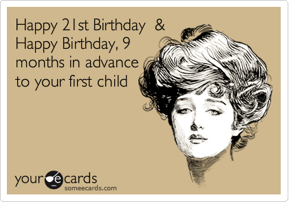 Happy 21st Birthday  &
Happy Birthday, 9
months in advance
to your first child