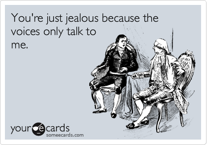 You're just jealous because the voices only talk to
me.