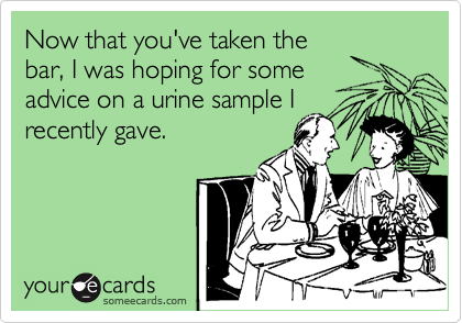 Now that you've taken the
bar, I was hoping for some
advice on a urine sample I
recently gave.