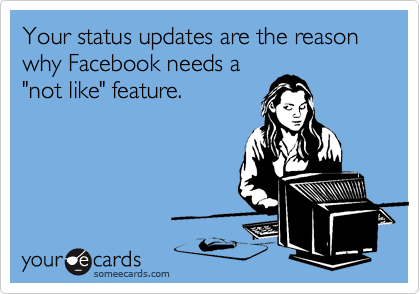 Your status updates are the reason why Facebook needs a
"not like" feature. 
