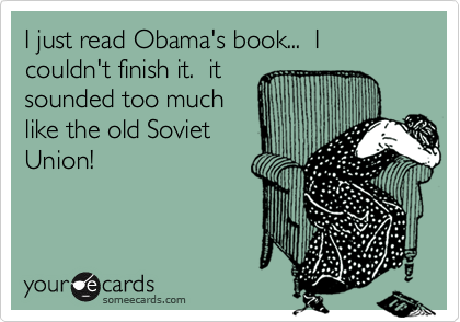 I just read Obama's book...  I couldn't finish it.  it
sounded too much
like the old Soviet
Union!