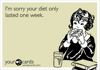 I'm sorry your diet only
lasted one week.