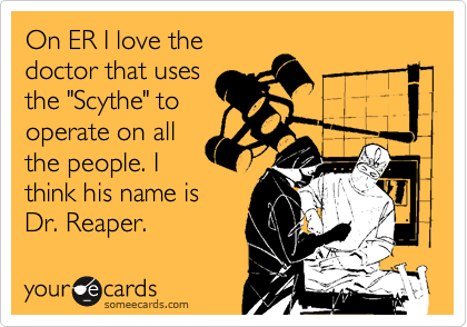 On ER I love the
doctor that uses
the "Scythe" to
operate on all
the people. I
think his name is 
Dr. Reaper.