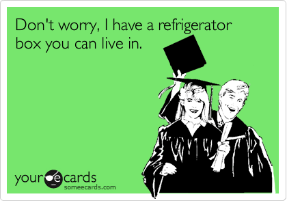 Don't worry, I have a refrigerator box you can live in. 