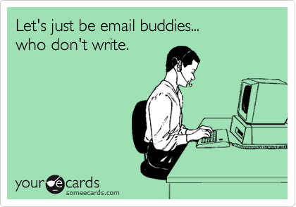 Let's just be email buddies...
who don't write.