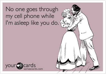 No one goes through
my cell phone while
I'm asleep like you do.
