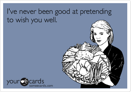 I've never been good at pretending to wish you well.